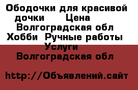 Ободочки для красивой дочки!!! › Цена ­ 150 - Волгоградская обл. Хобби. Ручные работы » Услуги   . Волгоградская обл.